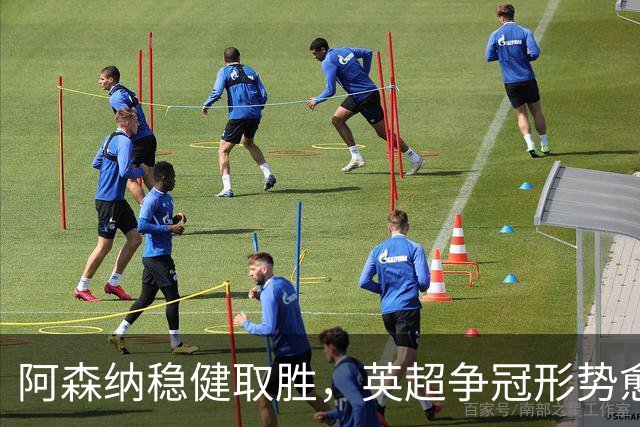 阿森纳稳健取胜，英超争冠形势愈发紧张